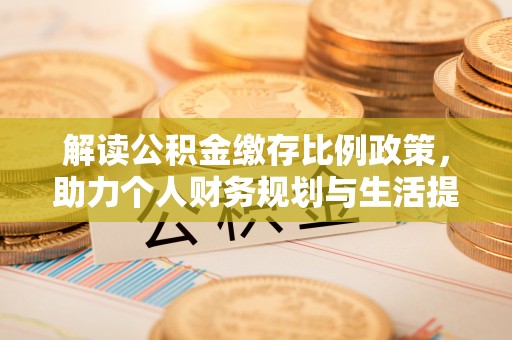 金安解读公积金缴存比例政策，助力个人财务规划与生活提升