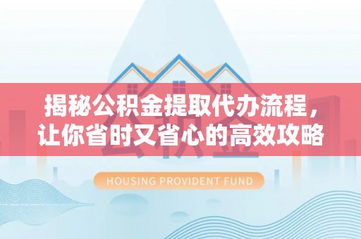 金安揭秘公积金提取代办流程，让你省时又省心的高效攻略