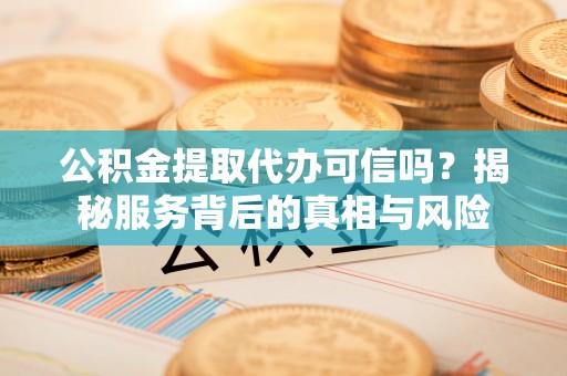 金安公积金提取代办可信吗？揭秘服务背后的真相与风险