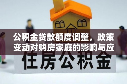 金安公积金贷款额度调整，政策变动对购房家庭的影响与应对策略
