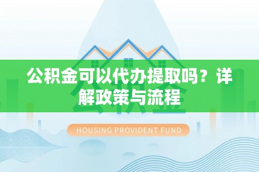 金安公积金可以代办提取吗？详解政策与流程