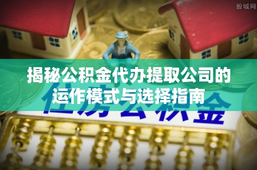 金安揭秘公积金代办提取公司的运作模式与选择指南