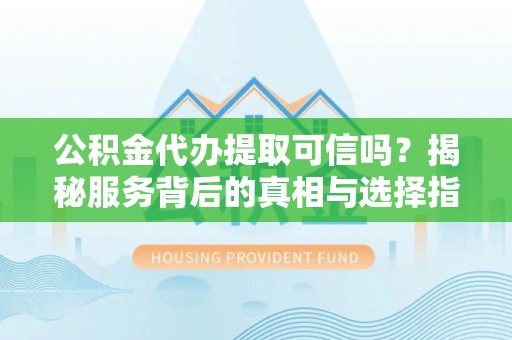 金安公积金代办提取可信吗？揭秘服务背后的真相与选择指南