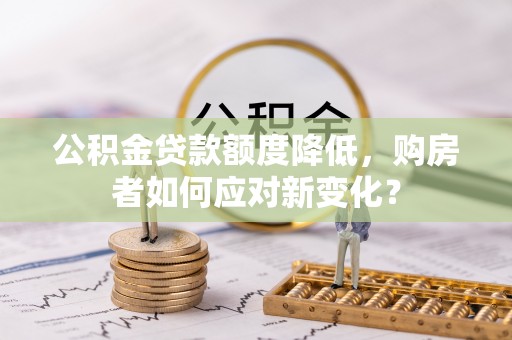 金安公积金贷款额度降低，购房者如何应对新变化？