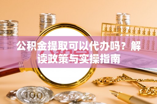 金安公积金提取可以代办吗？解读政策与实操指南