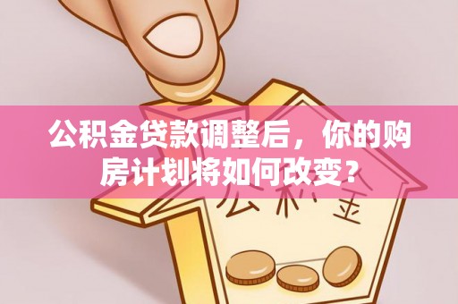 金安公积金贷款调整后，你的购房计划将如何改变？