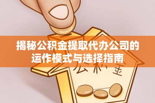 金安揭秘公积金提取代办公司的运作模式与选择指南