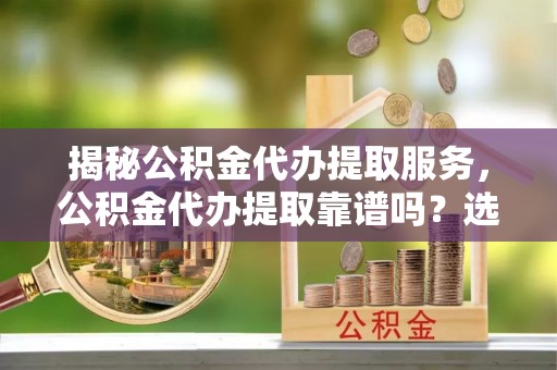 金安揭秘公积金代办提取服务，公积金代办提取靠谱吗？选择需谨慎