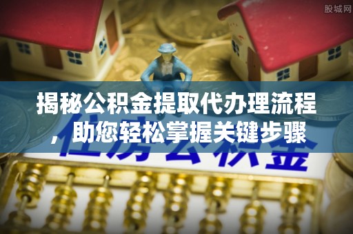 金安揭秘公积金提取代办理流程，助您轻松掌握关键步骤