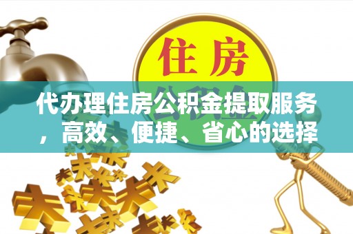 金安代办理住房公积金提取服务，高效、便捷、省心的选择