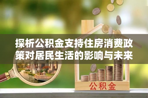 金安探析公积金支持住房消费政策对居民生活的影响与未来展望