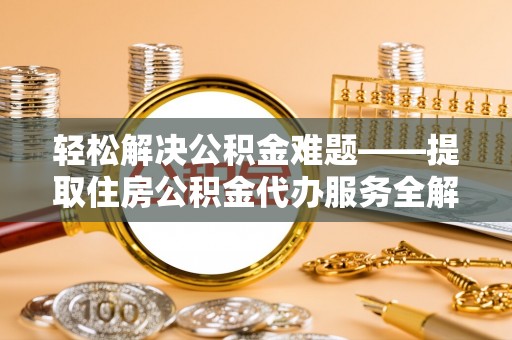 金安轻松解决公积金难题——提取住房公积金代办服务全解析