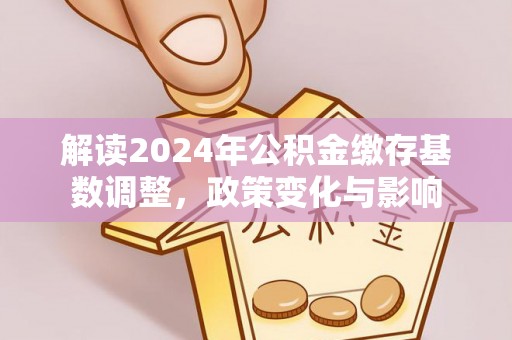 金安解读2024年公积金缴存基数调整，政策变化与影响