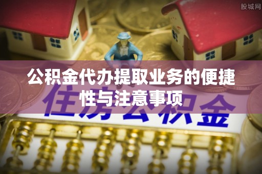 金安公积金代办提取业务的便捷性与注意事项