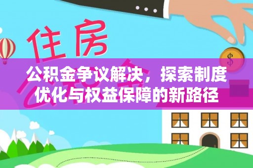 金安公积金争议解决，探索制度优化与权益保障的新路径