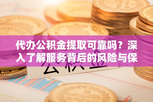 金安代办公积金提取可靠吗？深入了解服务背后的风险与保障