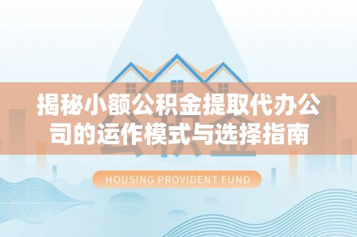 金安揭秘小额公积金提取代办公司的运作模式与选择指南