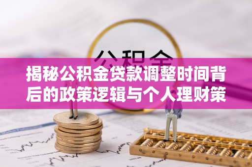 金安揭秘公积金贷款调整时间背后的政策逻辑与个人理财策略