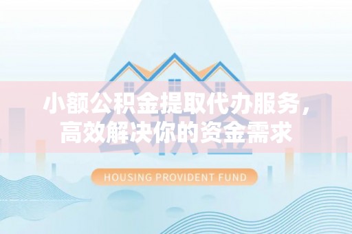 金安小额公积金提取代办服务，高效解决你的资金需求