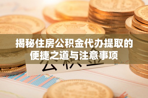 金安揭秘住房公积金代办提取的便捷之道与注意事项