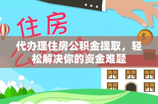 金安代办理住房公积金提取，轻松解决你的资金难题