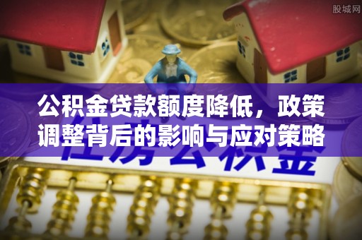 金安公积金贷款额度降低，政策调整背后的影响与应对策略
