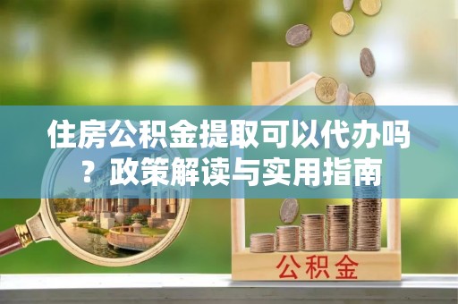 金安住房公积金提取可以代办吗？政策解读与实用指南