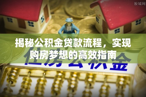 金安揭秘公积金贷款流程，实现购房梦想的高效指南