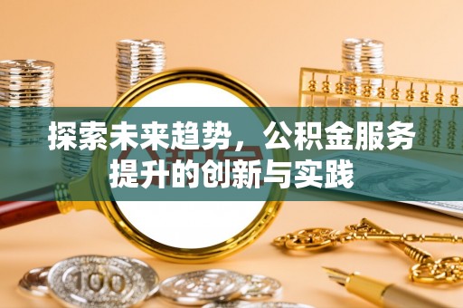 金安探索未来趋势，公积金服务提升的创新与实践