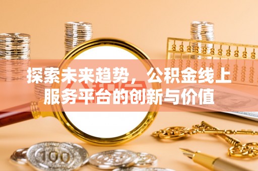 金安探索未来趋势，公积金线上服务平台的创新与价值