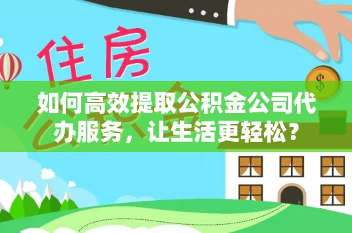 金安如何高效提取公积金公司代办服务，让生活更轻松？
