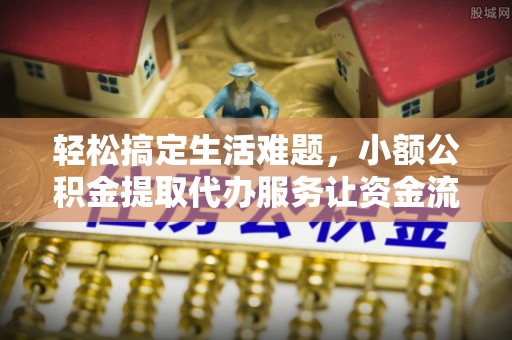 金安轻松搞定生活难题，小额公积金提取代办服务让资金流转更便捷