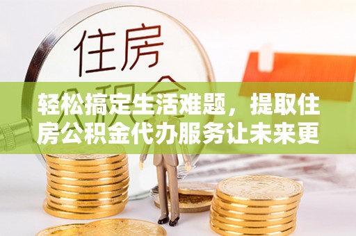 金安轻松搞定生活难题，提取住房公积金代办服务让未来更安心