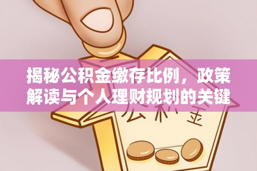 金安揭秘公积金缴存比例，政策解读与个人理财规划的关键