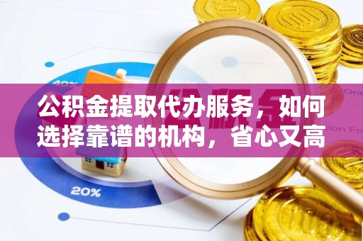 金安公积金提取代办服务，如何选择靠谱的机构，省心又高效