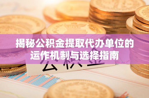 金安揭秘公积金提取代办单位的运作机制与选择指南
