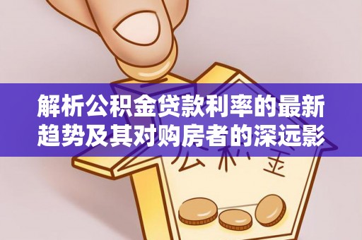 金安解析公积金贷款利率的最新趋势及其对购房者的深远影响