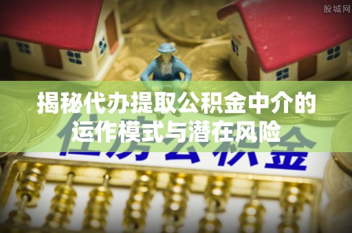 金安揭秘代办提取公积金中介的运作模式与潜在风险