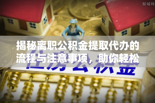 金安揭秘离职公积金提取代办的流程与注意事项，助你轻松拿回属于你的钱！