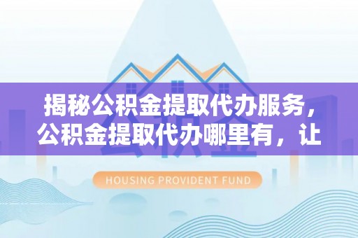 金安揭秘公积金提取代办服务，公积金提取代办哪里有，让你省时省心的解决方案