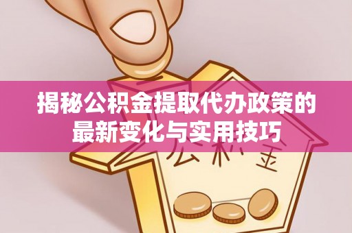 金安揭秘公积金提取代办政策的最新变化与实用技巧