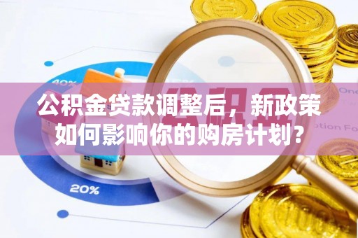 金安公积金贷款调整后，新政策如何影响你的购房计划？