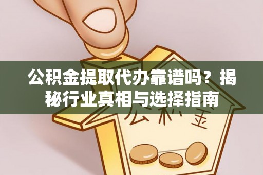 金安公积金提取代办靠谱吗？揭秘行业真相与选择指南