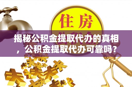金安揭秘公积金提取代办的真相，公积金提取代办可靠吗？