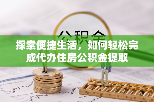金安探索便捷生活，如何轻松完成代办住房公积金提取