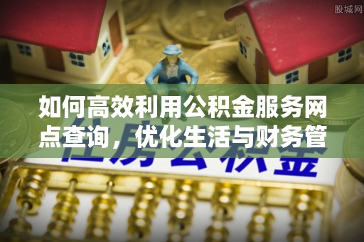 金安如何高效利用公积金服务网点查询，优化生活与财务管理