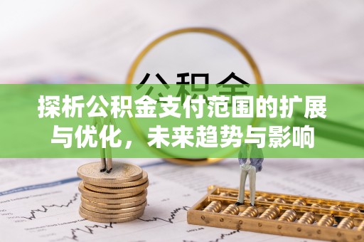 金安探析公积金支付范围的扩展与优化，未来趋势与影响