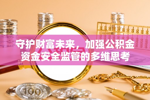 金安守护财富未来，加强公积金资金安全监管的多维思考