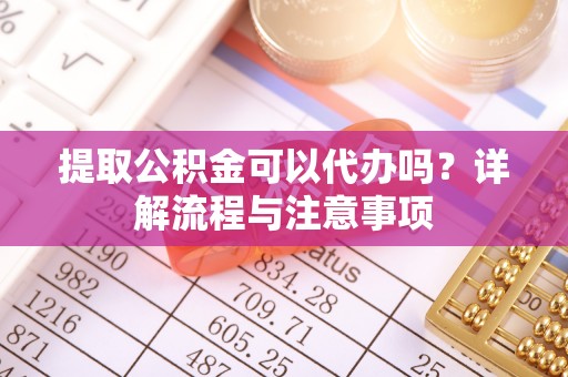 金安提取公积金可以代办吗？详解流程与注意事项