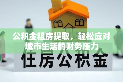 金安公积金租房提取，轻松应对城市生活的财务压力